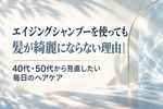エイジングシャンプーを使っても髪が綺麗にならない理由｜40代・50代から見直したい毎日のヘアケア