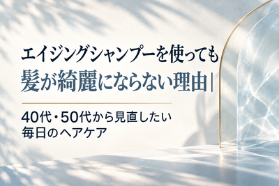 エイジングシャンプーを使っても髪が綺麗にならない理由｜40代・50代から見直したい毎日のヘアケア